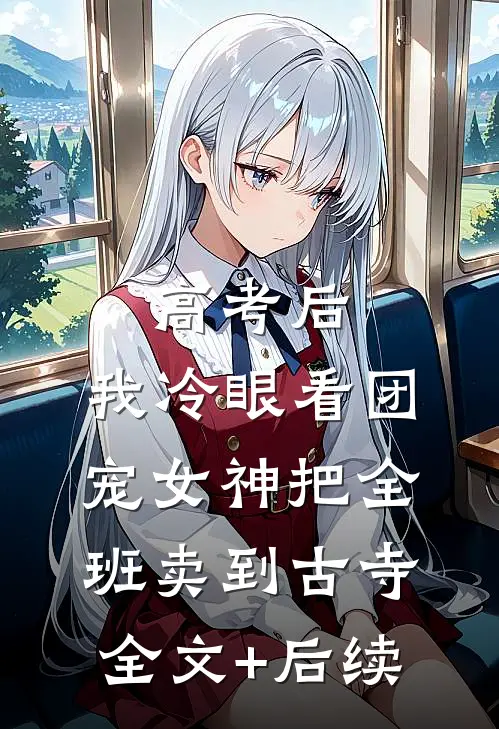 高考后，我冷眼看团宠女神把全班卖到古寺全文+后续