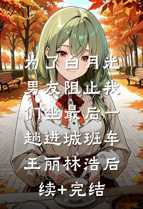 为了白月光，男友阻止我们坐最后一趟进城班车王丽林浩后续+完结