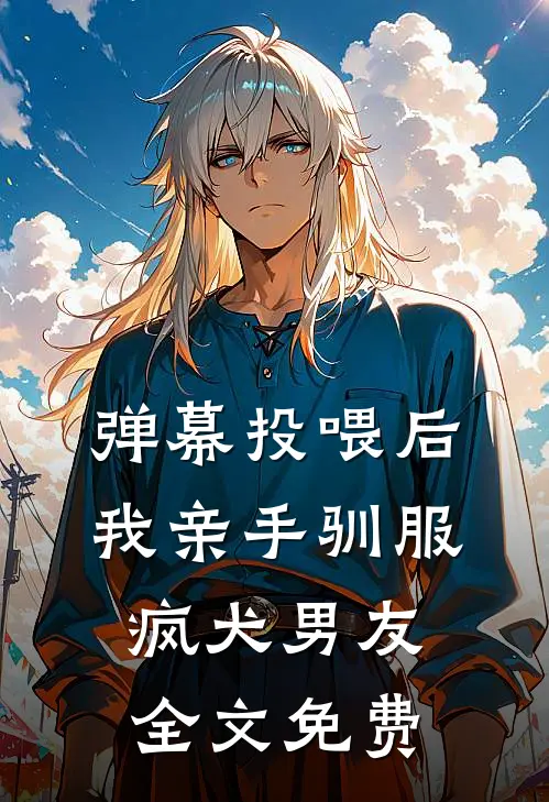 弹幕投喂后，我亲手驯服疯犬男友全文免费