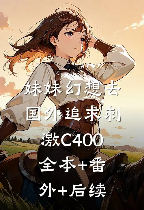 妹妹幻想去国外追求刺激C400全本+番外+后续