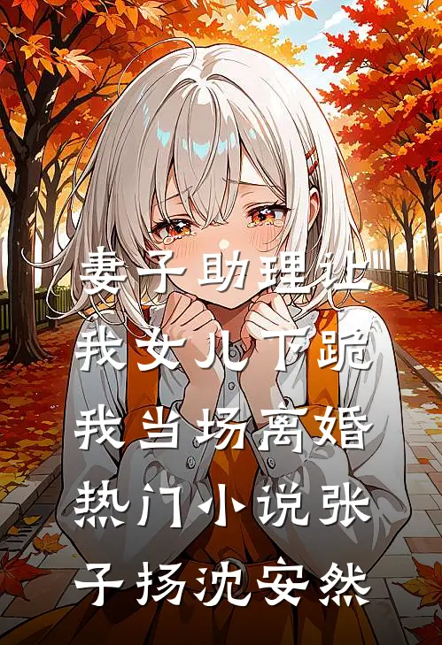 妻子助理让我女儿下跪，我当场离婚热门小说张子扬沈安然