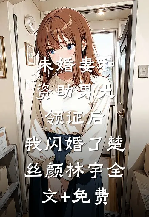 未婚妻和资助男大领证后，我闪婚了楚丝颜林宇全文+免费