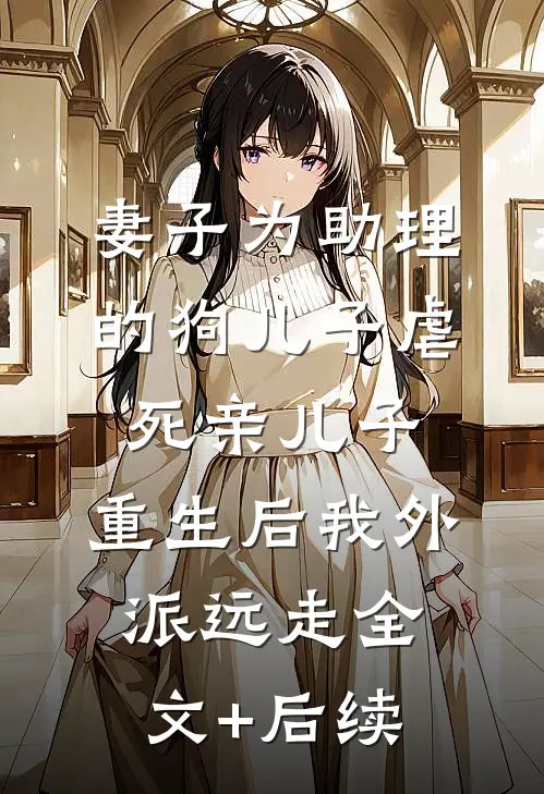 妻子为助理的狗儿子虐死亲儿子，重生后我外派远走全文+后续