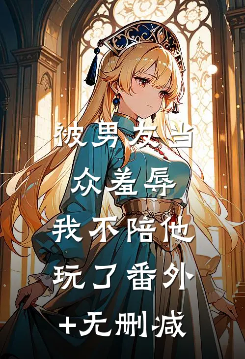 被男友当众羞辱，我不陪他玩了番外+无删减