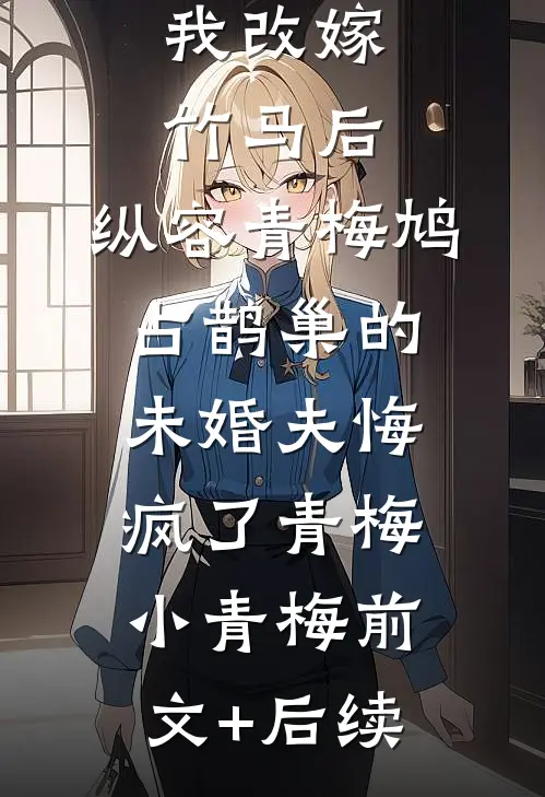 我改嫁竹马后，纵容青梅鸠占鹊巢的未婚夫悔疯了青梅小青梅前文+后续