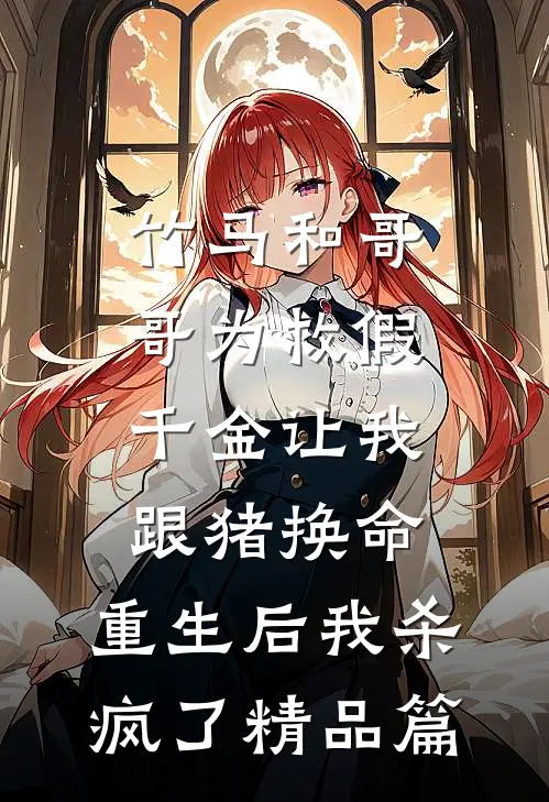 竹马和哥哥为救假千金让我跟猪换命，重生后我杀疯了精品篇