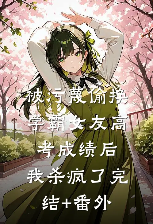 被污蔑偷换学霸女友高考成绩后，我杀疯了完结+番外