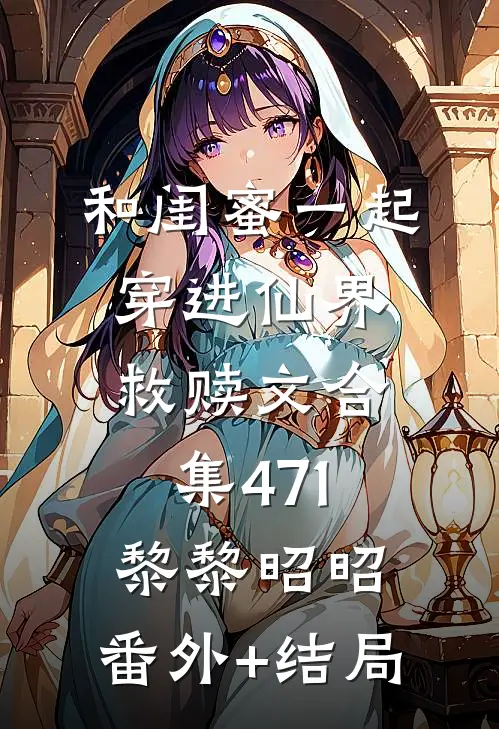 和闺蜜一起穿进仙界救赎文合集471黎黎昭昭:(番外)+(结局)