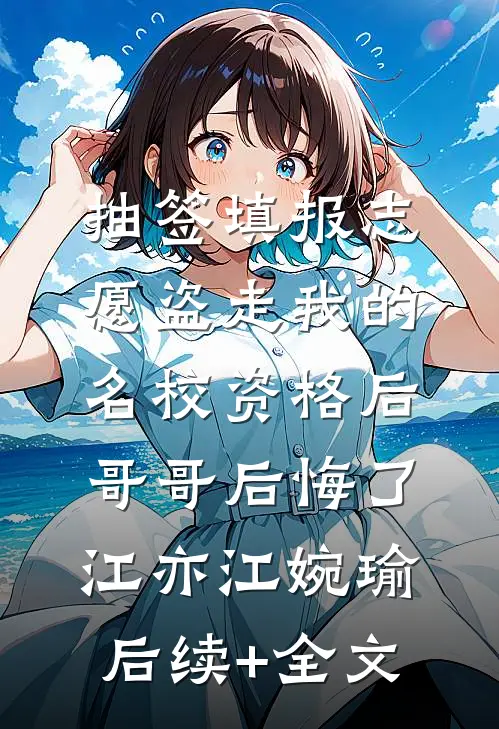 抽签填报志愿盗走我的名校资格后，哥哥后悔了江亦江婉瑜后续+全文