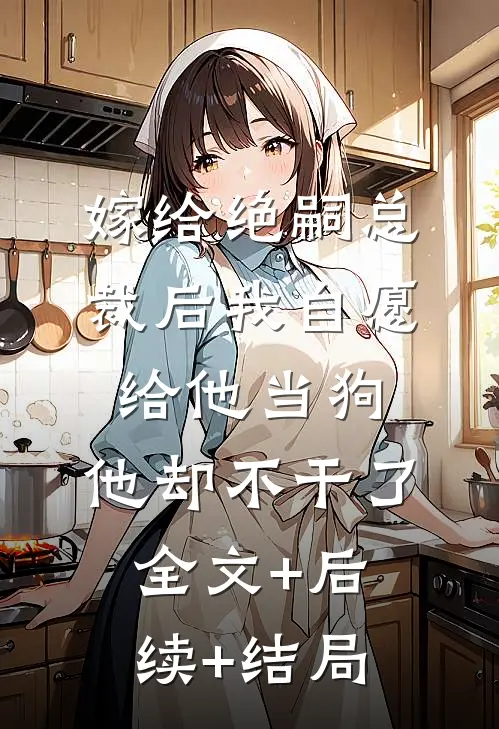 嫁给绝嗣总裁后我自愿给他当狗，他却不干了:全文+后续+结局