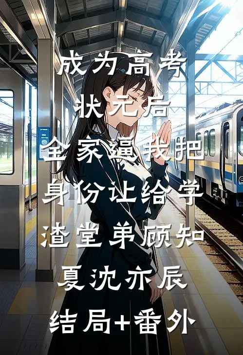 成为高考状元后，全家逼我把身份让给学渣堂弟顾知夏沈亦辰:结局+番外