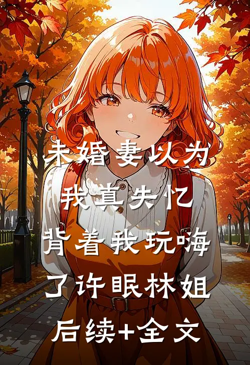 未婚妻以为我真失忆，背着我玩嗨了许眠林姐后续+全文