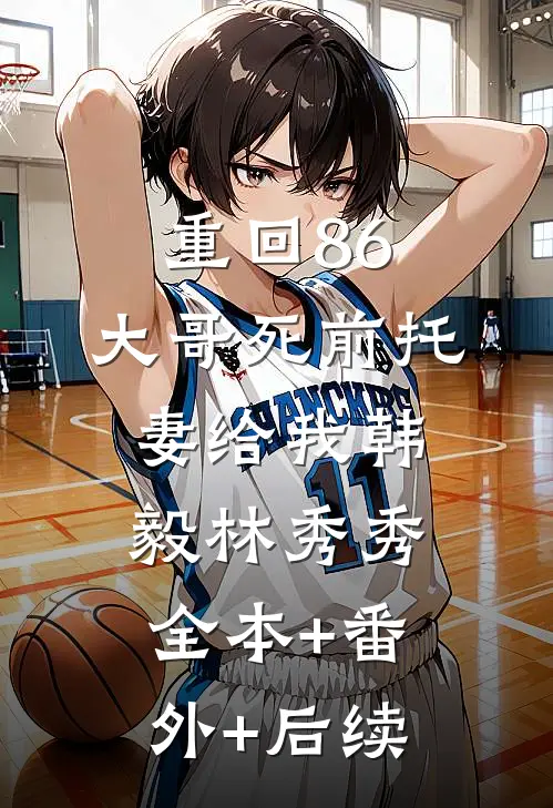 重回86：大哥死前托妻给我韩毅林秀秀:全本+番外+后续