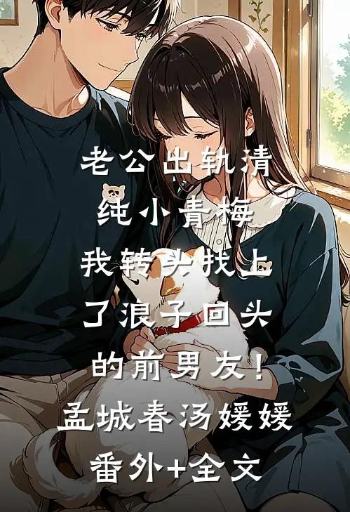 老公出轨清纯小青梅，我转头找上了浪子回头的前男友！孟城春汤媛媛(番外)+(全文)