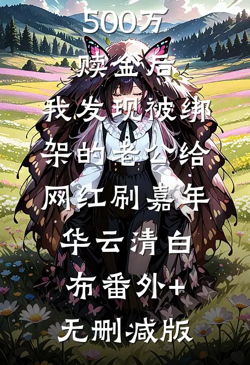 拼死凑齐500万赎金后，我发现被绑架的老公给网红刷嘉年华云清白布番外+无删减版