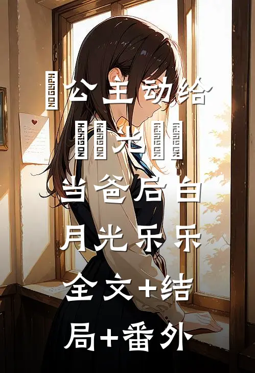 ⽼公主动给⽩⽉光⼉⼦当爸后白月光乐乐:全文+结局+番外
