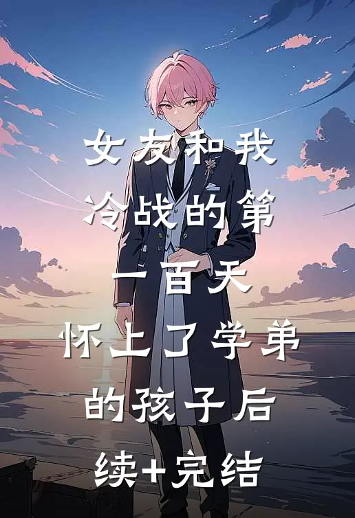 女友和我冷战的第一百天，怀上了学弟的孩子后续+完结