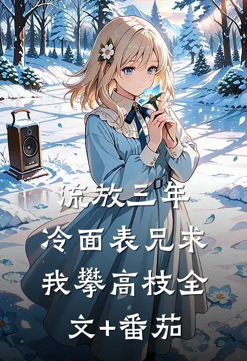 流放三年，冷面表兄求我攀高枝全文+番茄