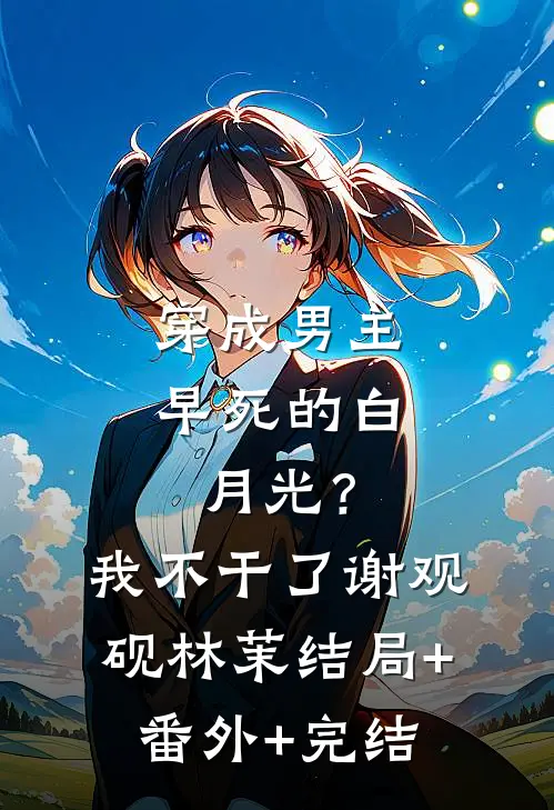 穿成男主早死的白月光？我不干了谢观砚林茉:结局+番外+完结