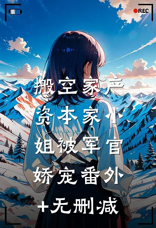 搬空家产，资本家小姐被军官娇宠番外+无删减