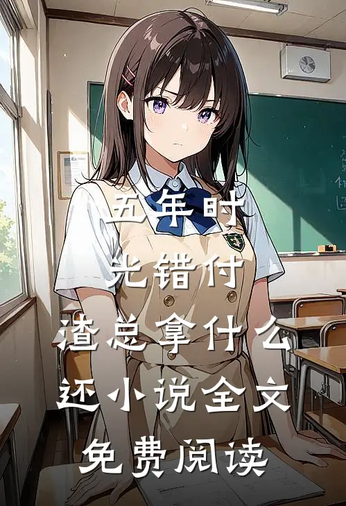 五年时光错付，渣总拿什么还小说全文免费阅读