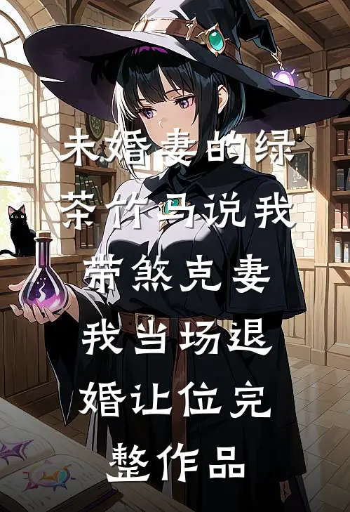 未婚妻的绿茶竹马说我带煞克妻，我当场退婚让位完整作品