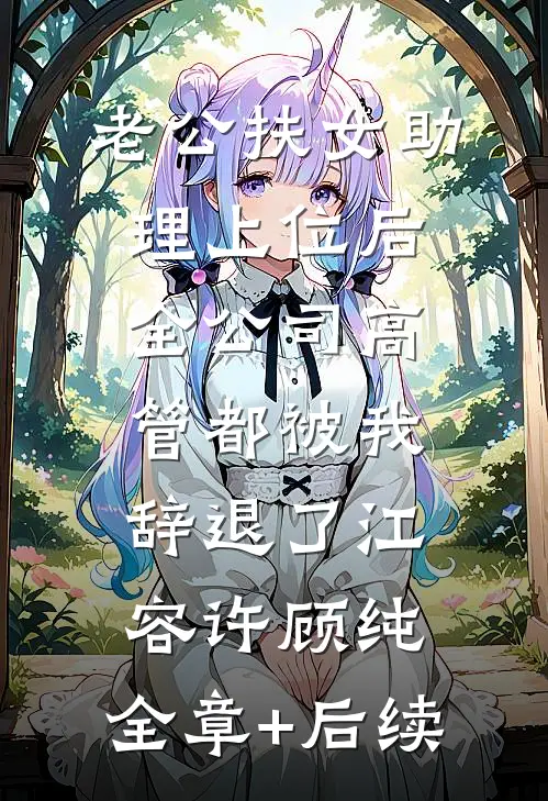 老公扶女助理上位后，全公司高管都被我辞退了江容许顾纯:全章+后续