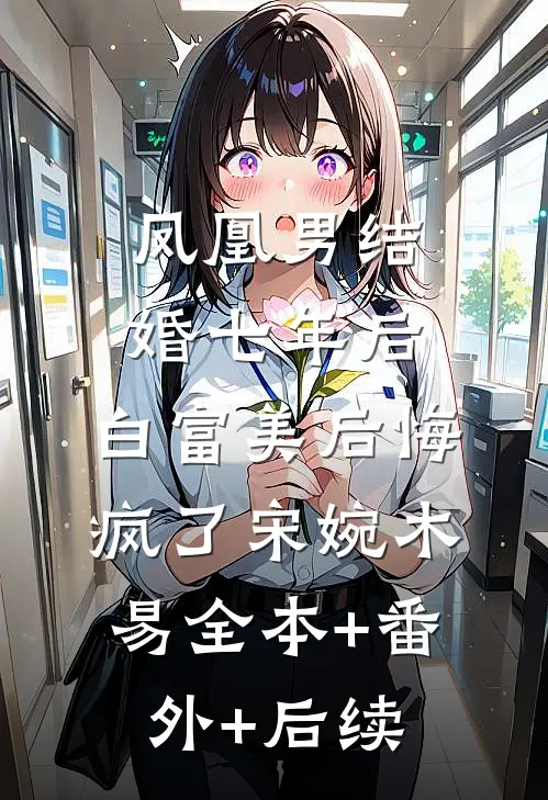 凤凰男结婚七年后，白富美后悔疯了宋婉木易全本+番外+后续