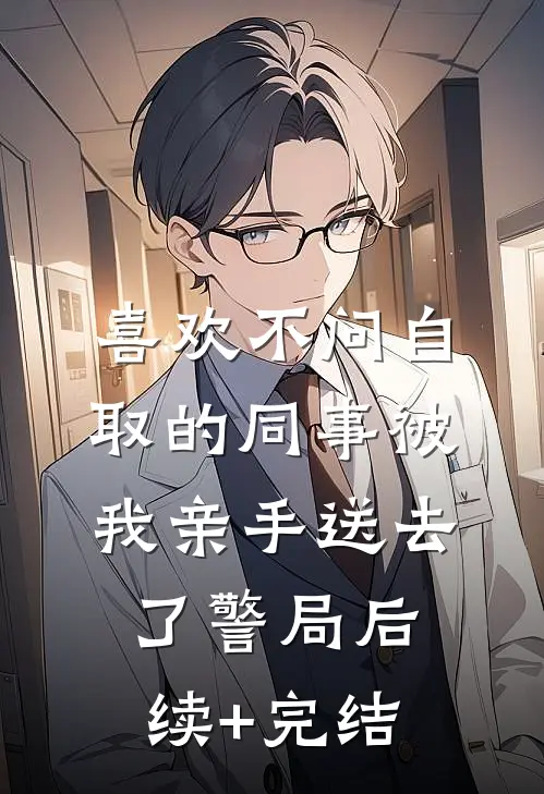 喜欢不问自取的同事被我亲手送去了警局后续+完结