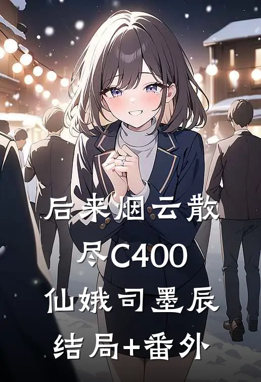 后来烟云散尽C400仙娥司墨辰:结局+番外