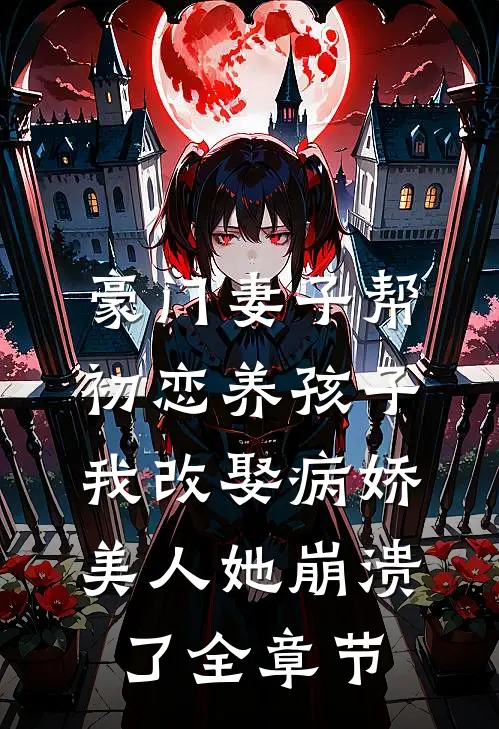 豪门妻子帮初恋养孩子，我改娶病娇美人她崩溃了全章节
