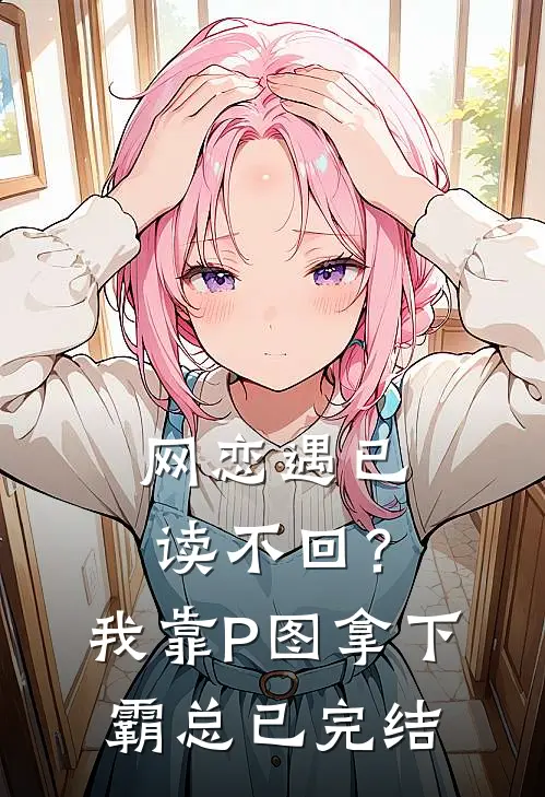 网恋遇已读不回？我靠P图拿下霸总已完结