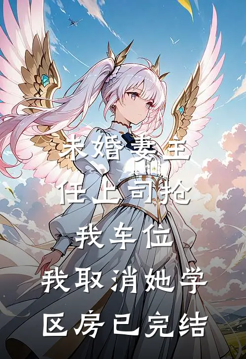 未婚妻主任上司抢我车位，我取消她学区房已完结
