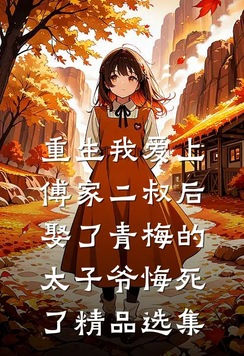 重生我爱上傅家二叔后，娶了青梅的太子爷悔死了精品选集