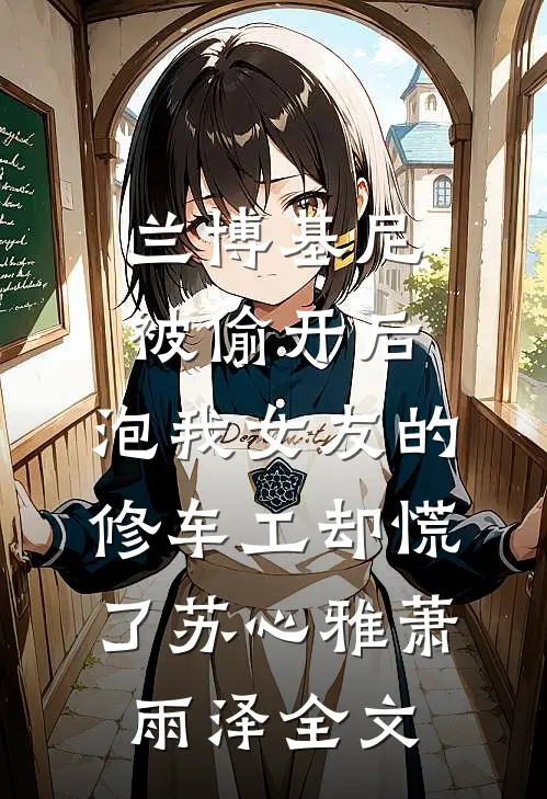 兰博基尼被偷开后，泡我女友的修车工却慌了苏心雅萧雨泽全文