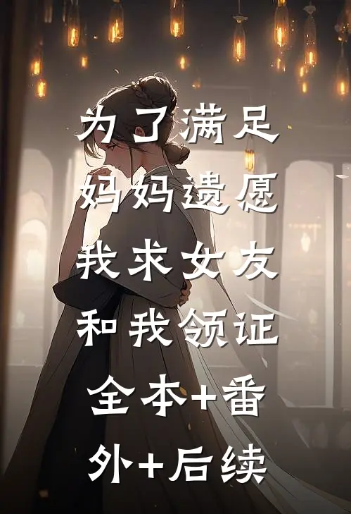 为了满足妈妈遗愿，我求女友和我领证全本+番外+后续