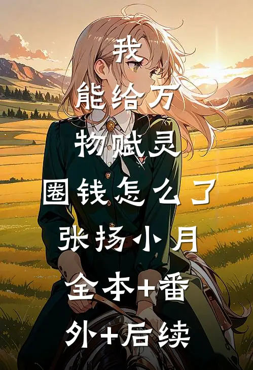 我，能给万物赋灵，圈钱怎么了张扬小月全本+番外+后续