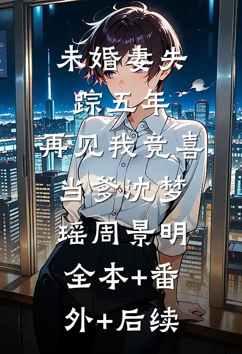 未婚妻失踪五年，再见我竟喜当爹沈梦瑶周景明:全本+番外+后续
