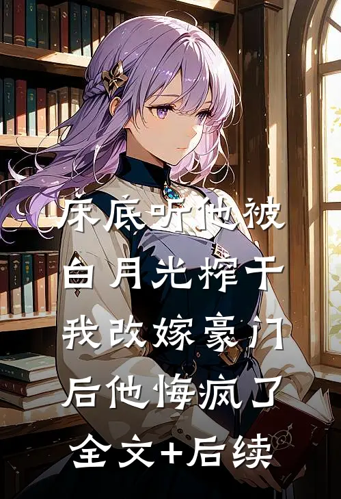 床底听他被白月光榨干，我改嫁豪门后他悔疯了全文+后续