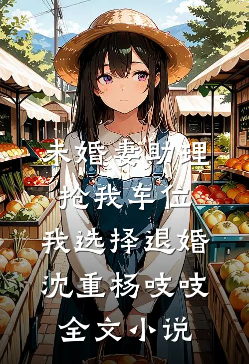 未婚妻助理抢我车位，我选择退婚沈重杨吱吱全文小说