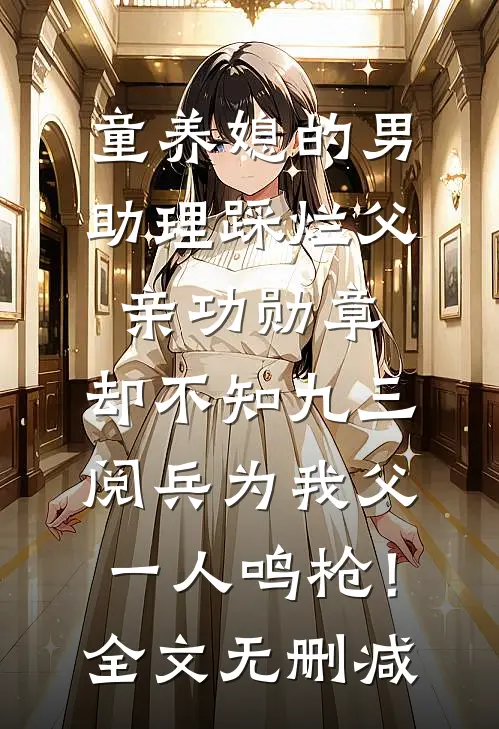 童养媳的男助理踩烂父亲功勋章，却不知九三阅兵为我父一人鸣枪！全文无删减