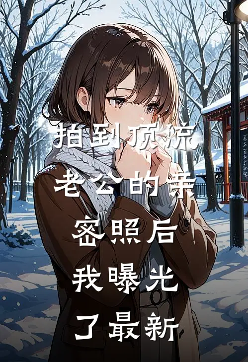 拍到顶流老公的亲密照后，我曝光了最新
