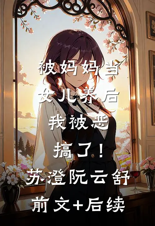 被妈妈当女儿养后，我被恶搞了！苏澄阮云舒:前文+后续