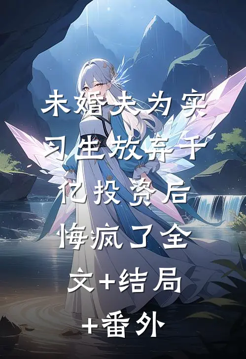 未婚夫为实习生放弃千亿投资后，悔疯了全文+结局+番外