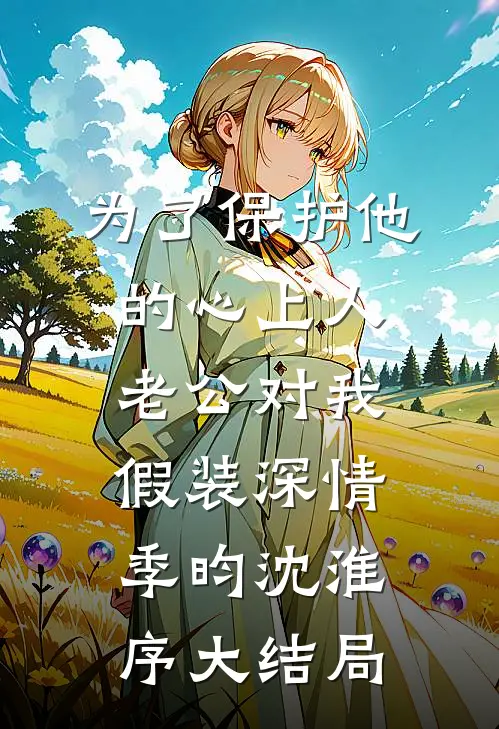 为了保护他的心上人，老公对我假装深情季昀沈淮序大结局