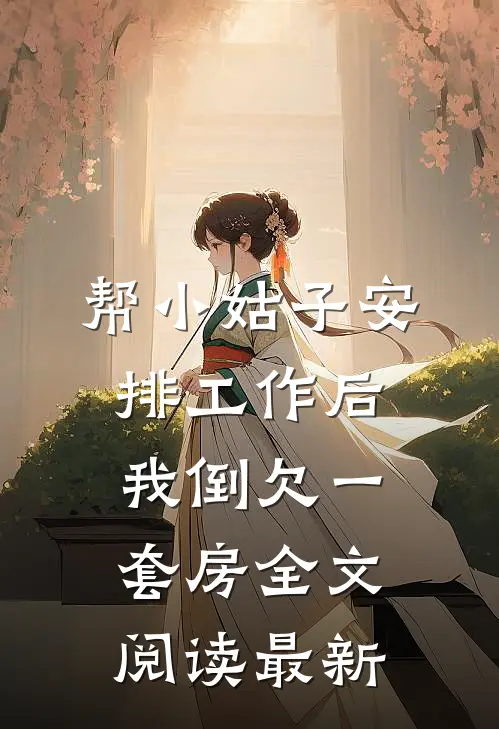 帮小姑子安排工作后，我倒欠一套房全文阅读最新