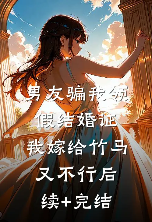 男友骗我领假结婚证，我嫁给竹马又不行后续+完结