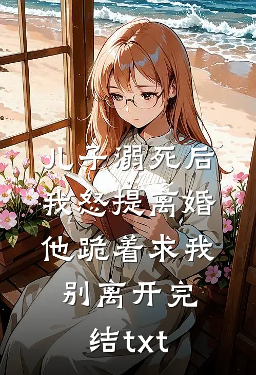 儿子溺死后，我怒提离婚他跪着求我别离开完结txt