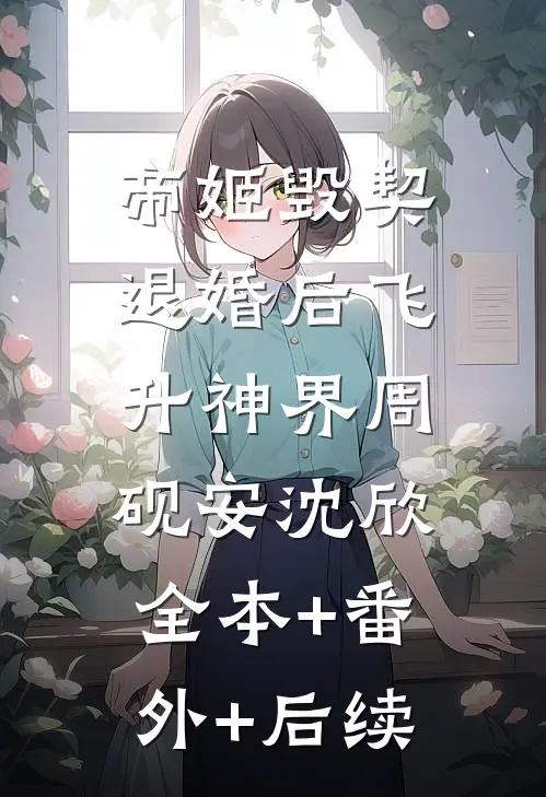 帝姬毁契退婚后飞升神界周砚安沈欣:全本+番外+后续