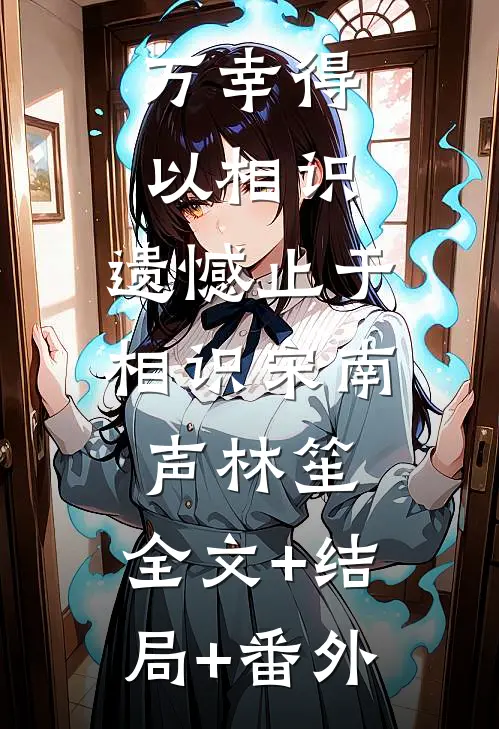 万幸得以相识，遗憾止于相识宋南声林笙:全文+结局+番外